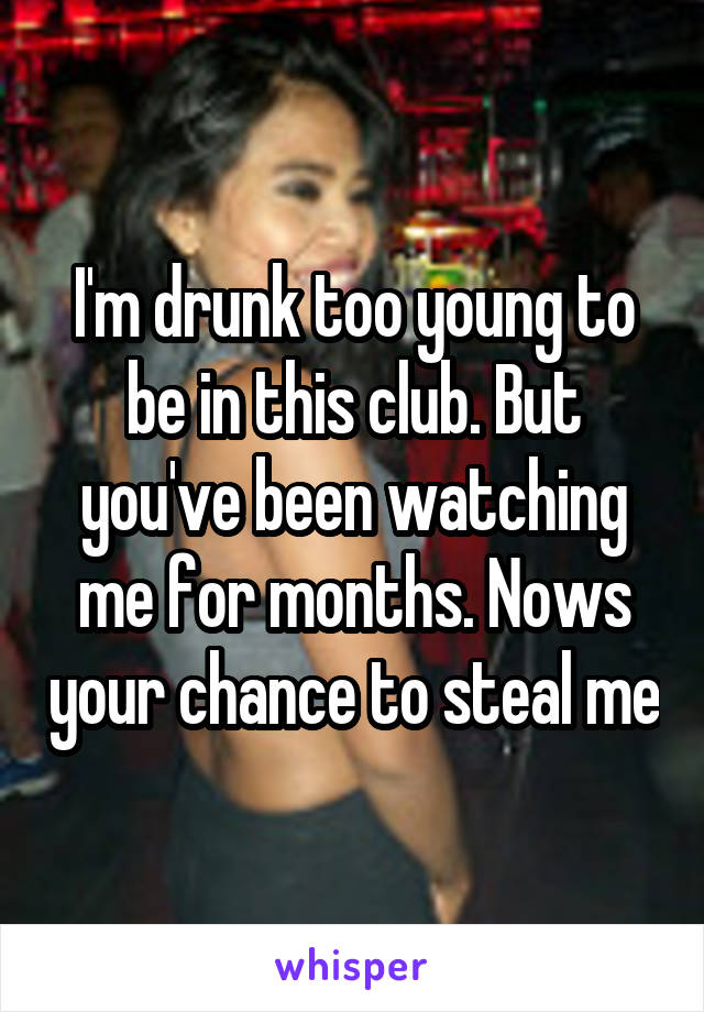 I'm drunk too young to be in this club. But you've been watching me for months. Nows your chance to steal me