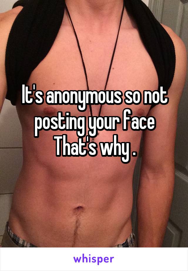 It's anonymous so not posting your face
That's why .
