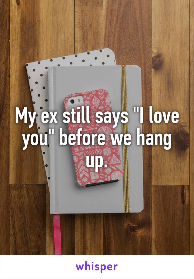 My ex still says "I love you" before we hang up.