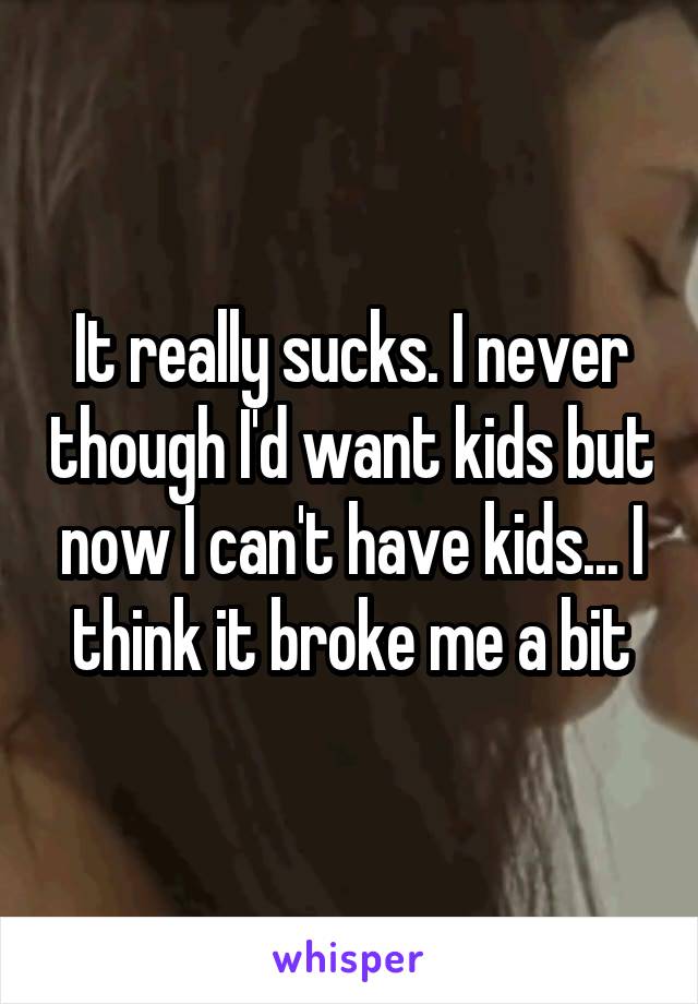 It really sucks. I never though I'd want kids but now I can't have kids... I think it broke me a bit