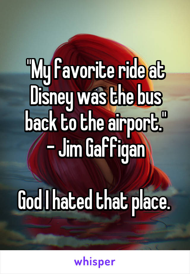"My favorite ride at Disney was the bus back to the airport."
- Jim Gaffigan

God I hated that place. 