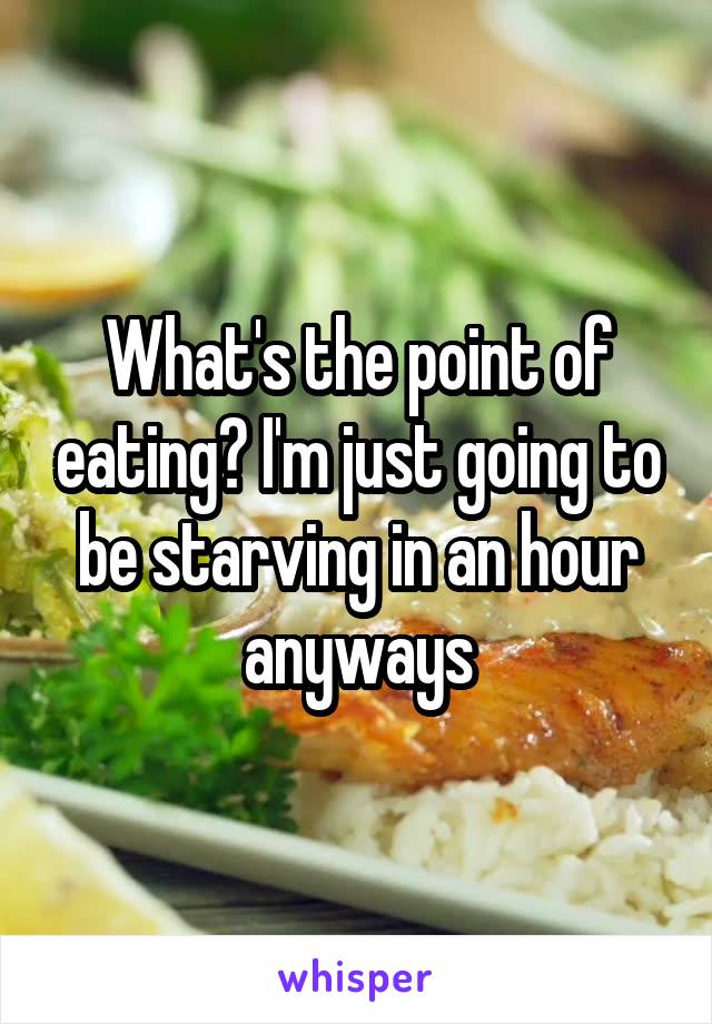 What's the point of eating? I'm just going to be starving in an hour anyways