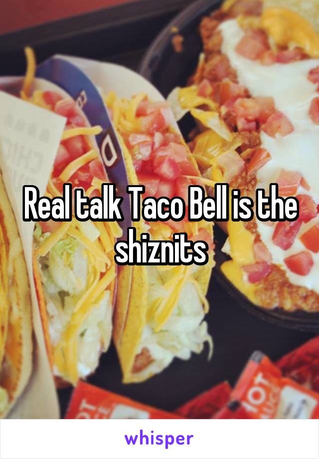 Real talk Taco Bell is the shiznits