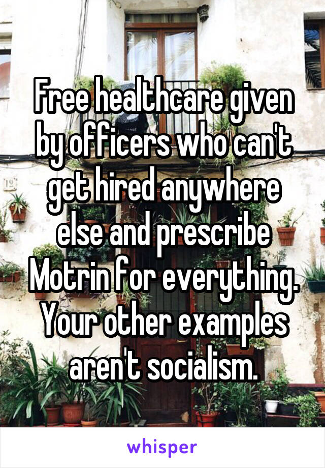 Free healthcare given by officers who can't get hired anywhere else and prescribe Motrin for everything.
Your other examples aren't socialism.