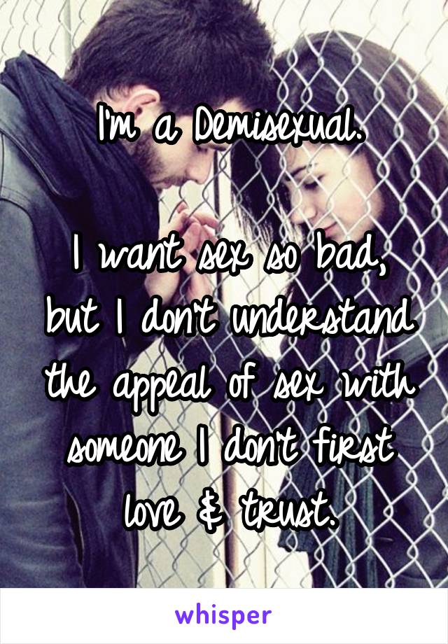 I'm a Demisexual.

I want sex so bad,
but I don't understand the appeal of sex with someone I don't first love & trust.