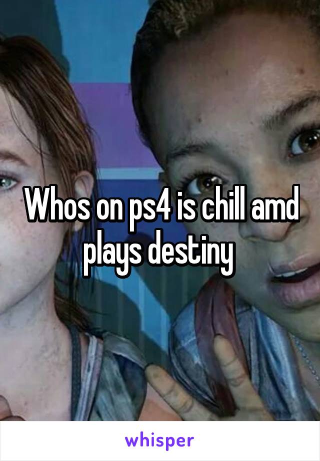 Whos on ps4 is chill amd plays destiny 