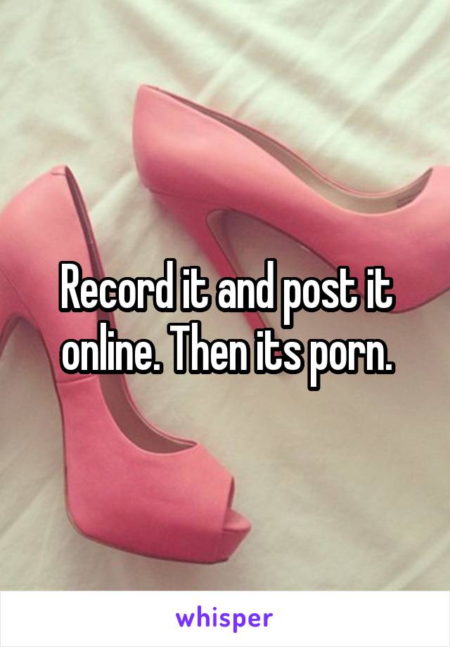 Record it and post it online. Then its porn.