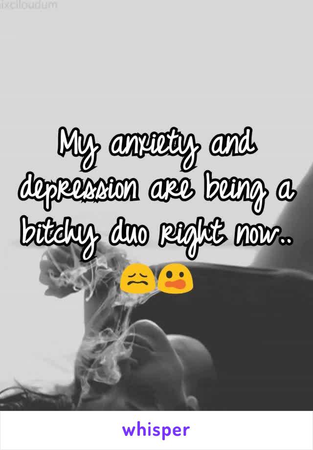 My anxiety and depression are being a bitchy duo right now.. 😖😲