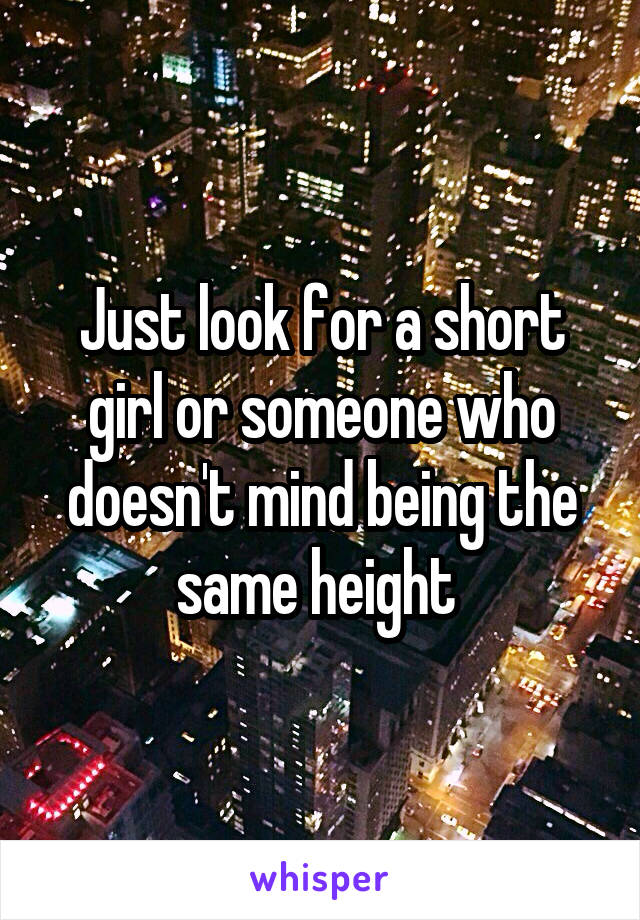 Just look for a short girl or someone who doesn't mind being the same height 