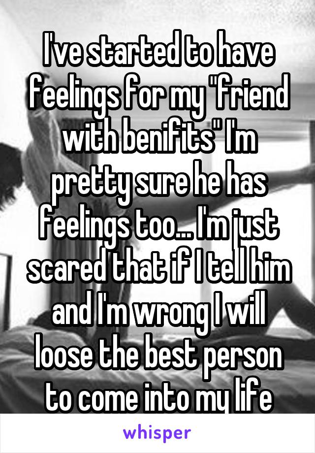 I've started to have feelings for my "friend with benifits" I'm pretty sure he has feelings too... I'm just scared that if I tell him and I'm wrong I will loose the best person to come into my life