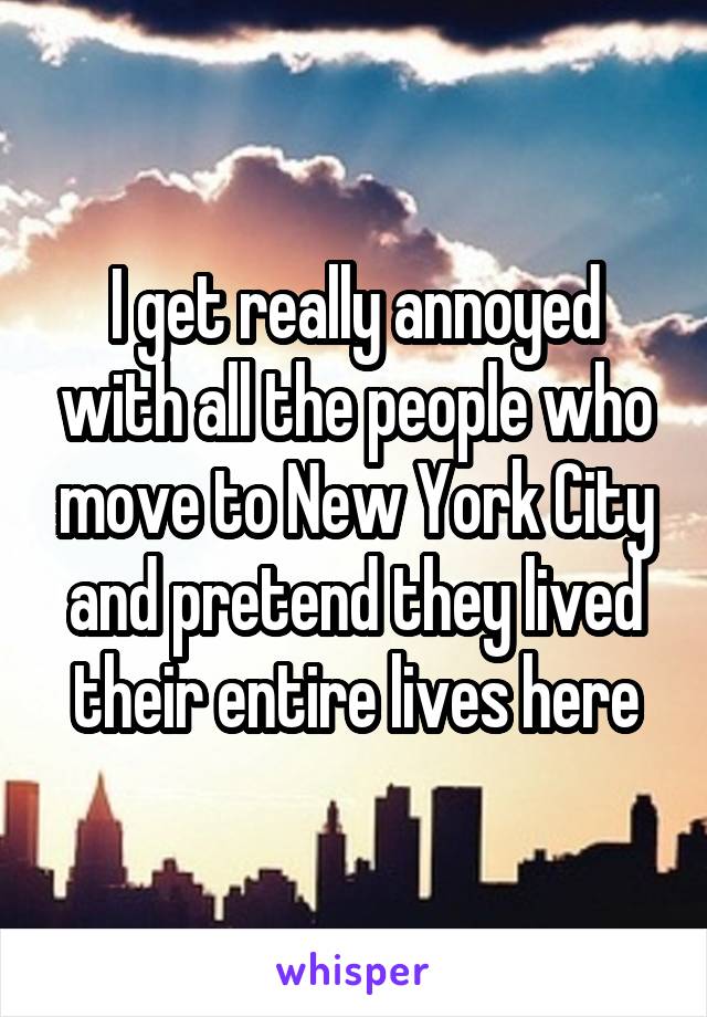 I get really annoyed with all the people who move to New York City and pretend they lived their entire lives here