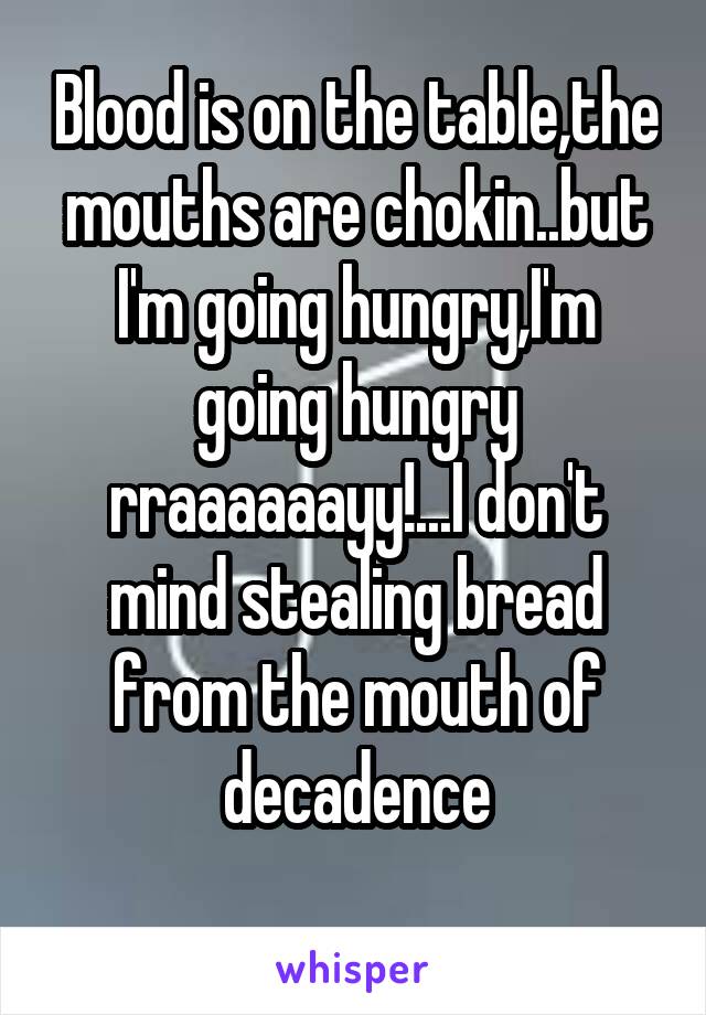  Blood is on the table,the mouths are chokin..but I'm going hungry,I'm going hungry rraaaaaayy!...I don't mind stealing bread from the mouth of decadence
