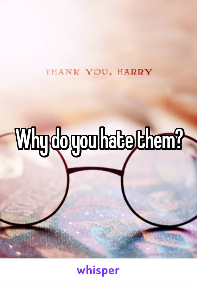 Why do you hate them?