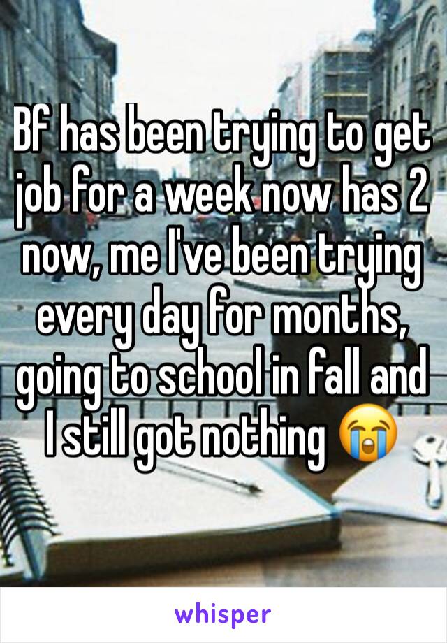 Bf has been trying to get job for a week now has 2 now, me I've been trying every day for months, going to school in fall and I still got nothing 😭