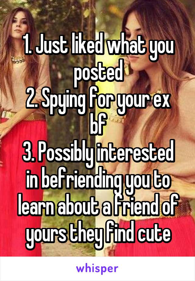 1. Just liked what you posted
2. Spying for your ex bf
3. Possibly interested in befriending you to learn about a friend of yours they find cute