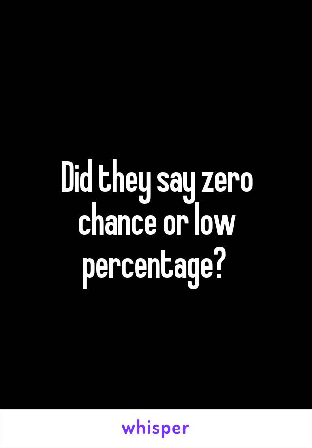 Did they say zero chance or low percentage? 