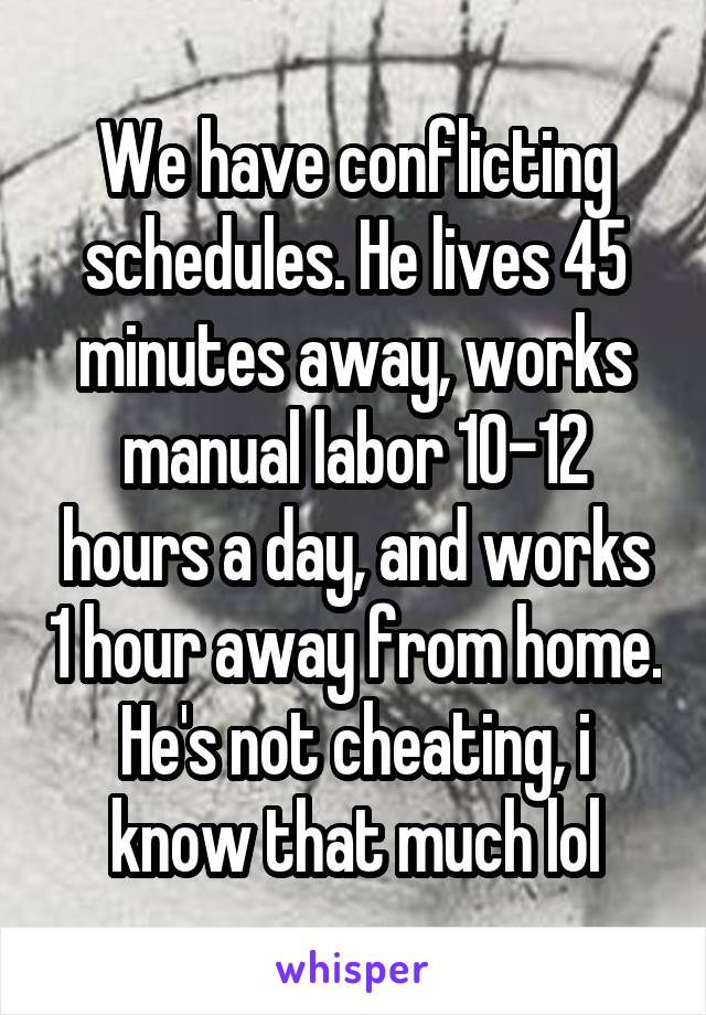 We have conflicting schedules. He lives 45 minutes away, works manual labor 10-12 hours a day, and works 1 hour away from home.
He's not cheating, i know that much lol