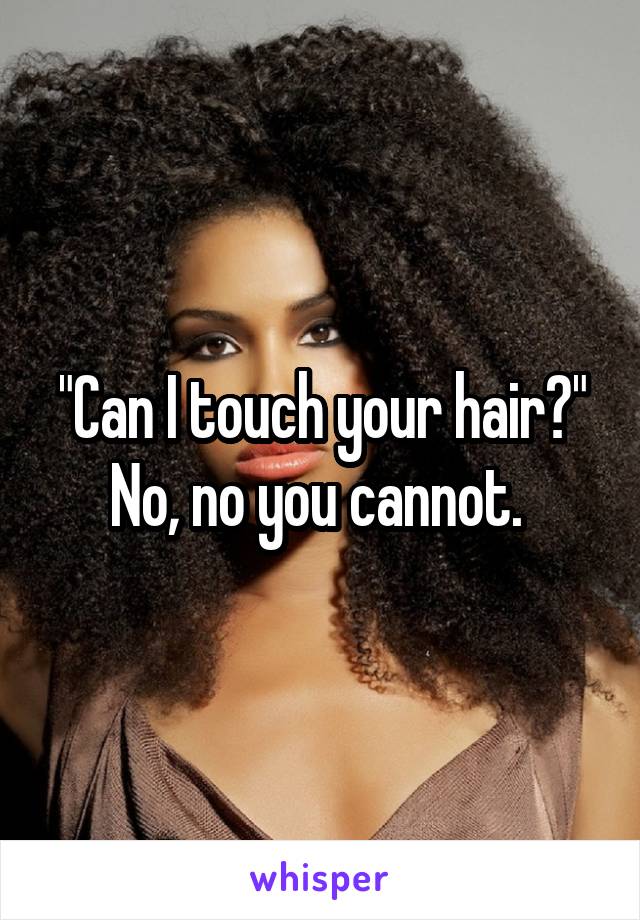 "Can I touch your hair?" No, no you cannot. 