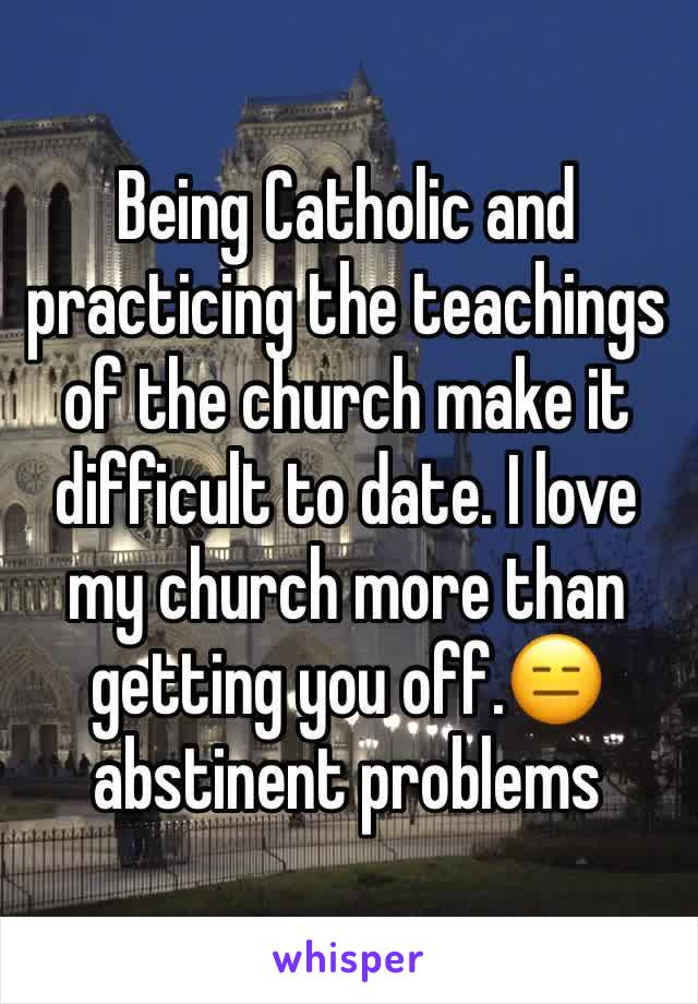 Being Catholic and practicing the teachings of the church make it difficult to date. I love my church more than getting you off.😑 abstinent problems