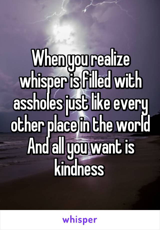 When you realize whisper is filled with assholes just like every other place in the world And all you want is kindness 