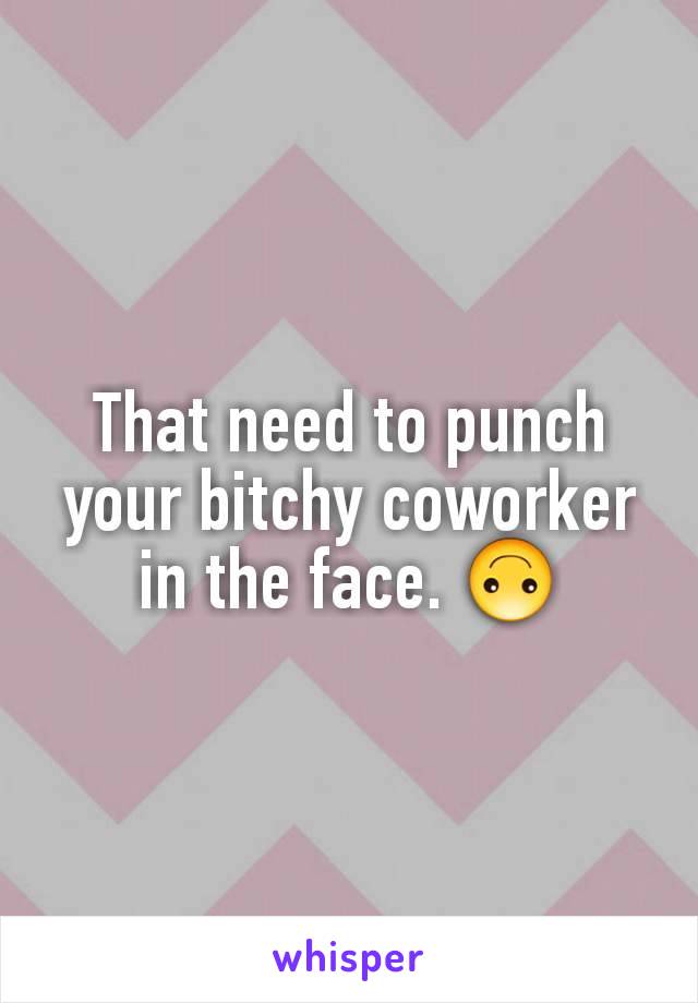 That need to punch your bitchy coworker in the face. 🙃