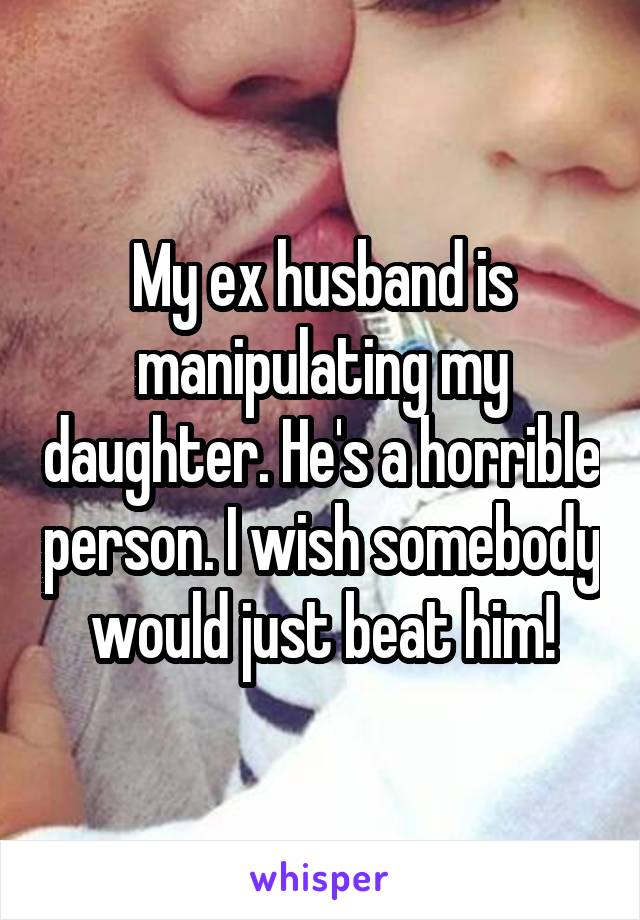My ex husband is manipulating my daughter. He's a horrible person. I wish somebody would just beat him!