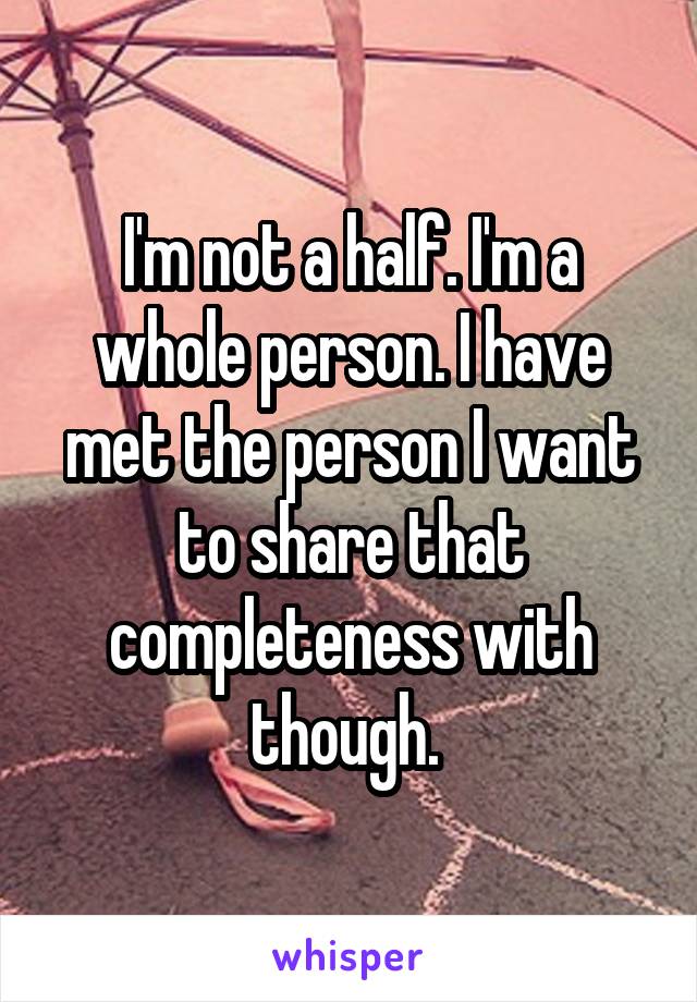 I'm not a half. I'm a whole person. I have met the person I want to share that completeness with though. 