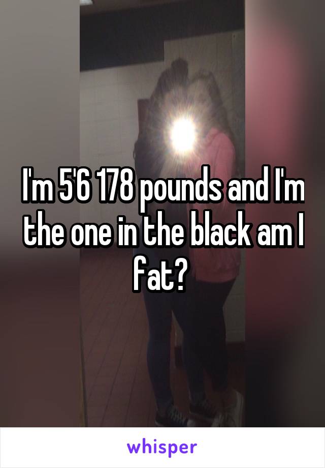 I'm 5'6 178 pounds and I'm the one in the black am I fat? 