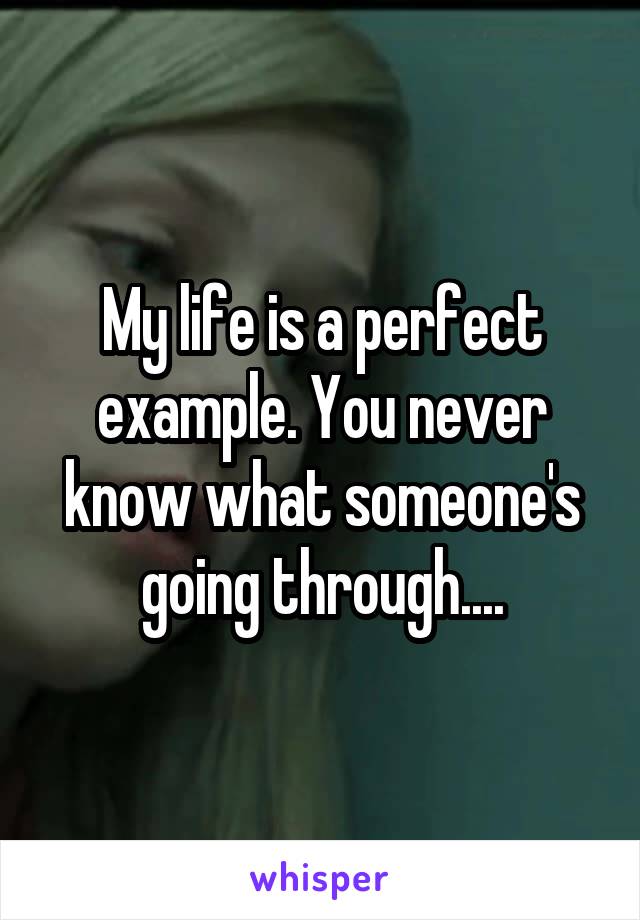 My life is a perfect example. You never know what someone's going through....