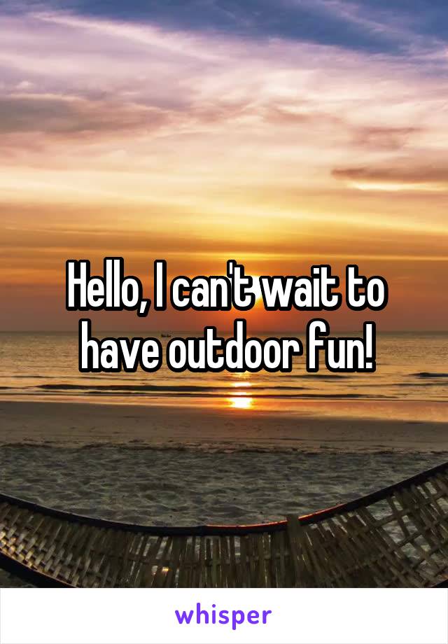 Hello, I can't wait to have outdoor fun!