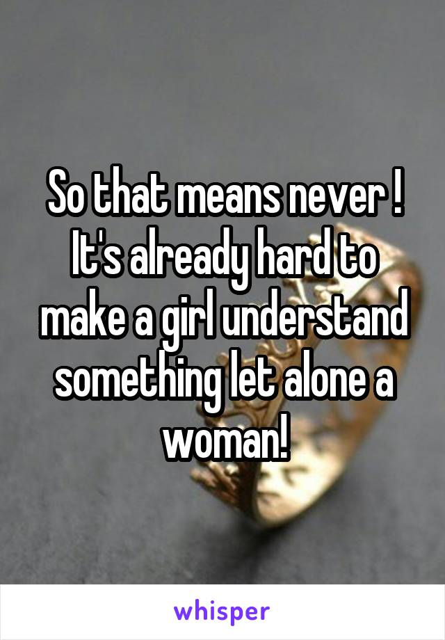 So that means never ! It's already hard to make a girl understand something let alone a woman!