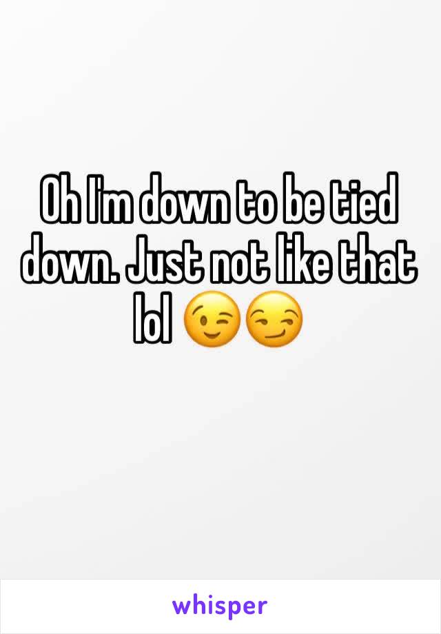 Oh I'm down to be tied down. Just not like that lol 😉😏