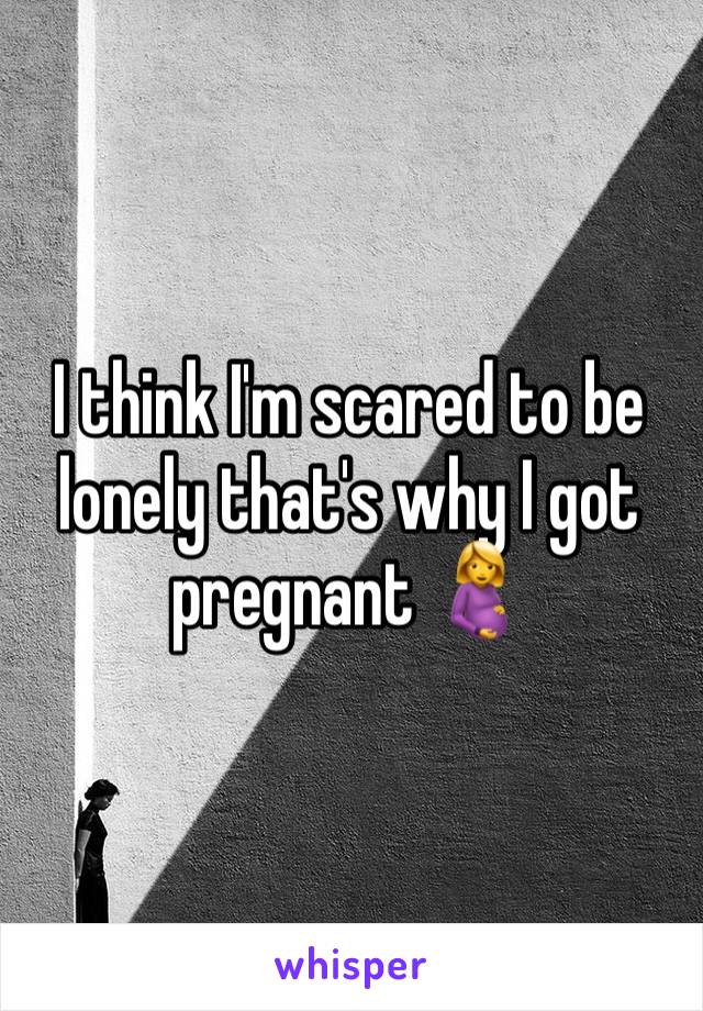 I think I'm scared to be lonely that's why I got pregnant 🤰 