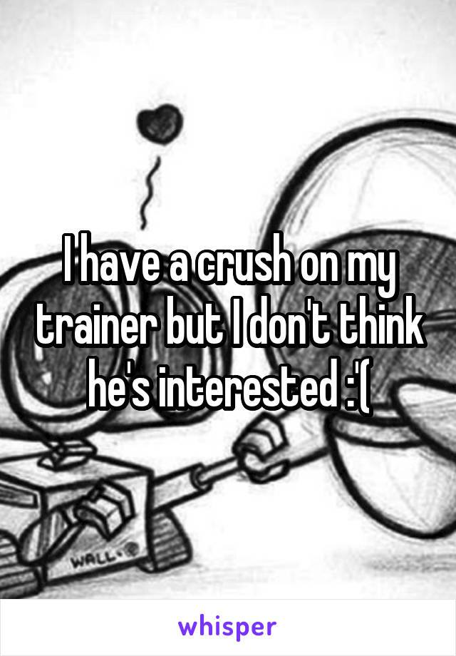 I have a crush on my trainer but I don't think he's interested :'(