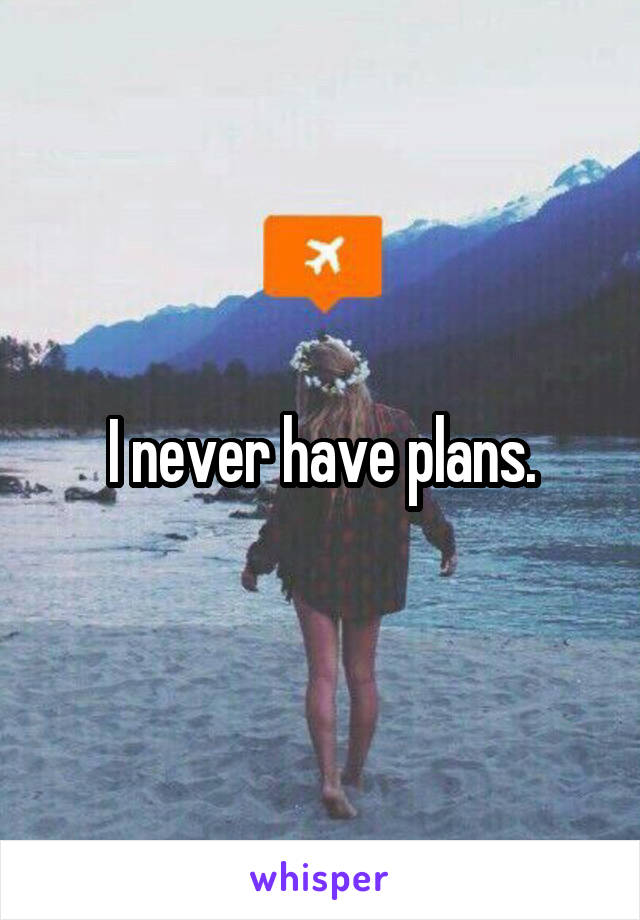 I never have plans.