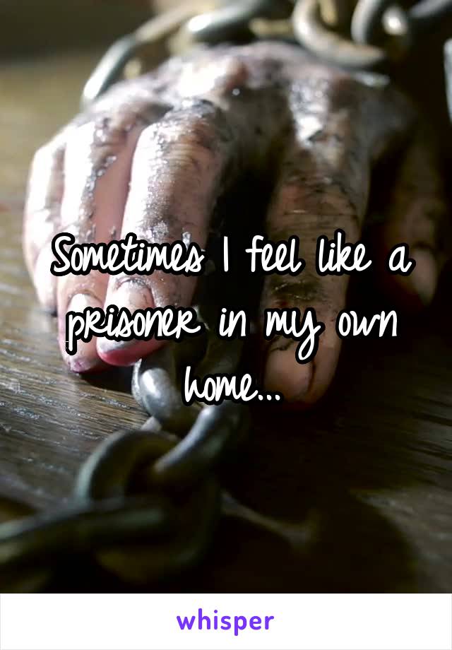 Sometimes I feel like a prisoner in my own home...