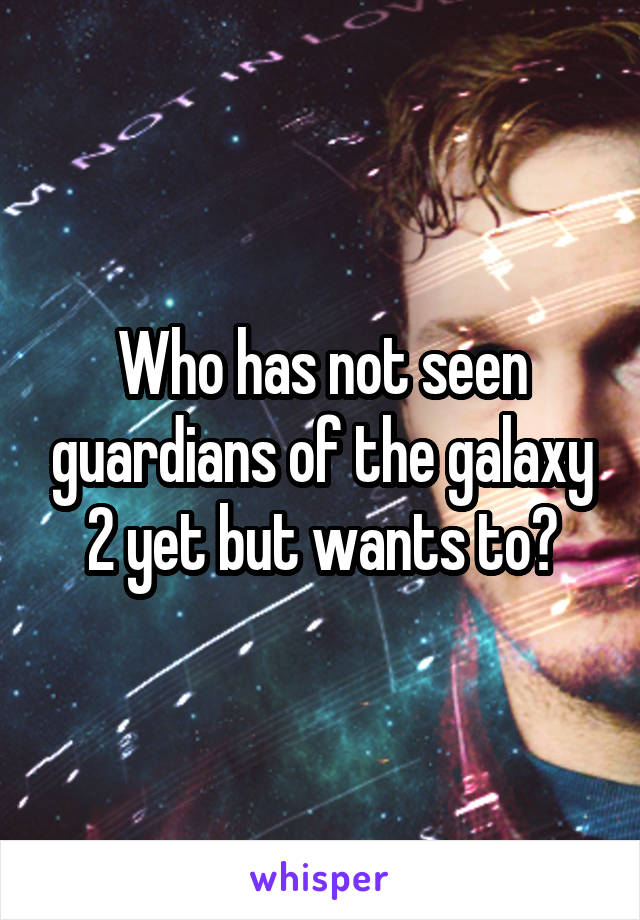 Who has not seen guardians of the galaxy 2 yet but wants to?