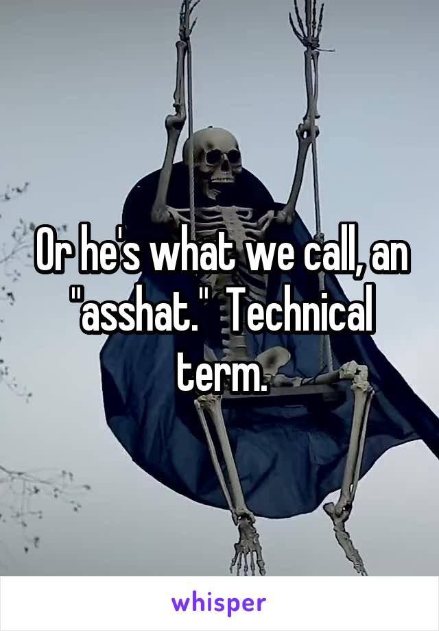 Or he's what we call, an "asshat."  Technical term.