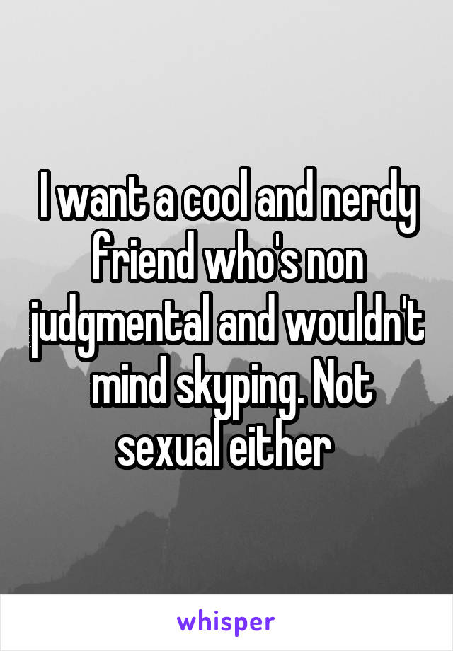 I want a cool and nerdy friend who's non judgmental and wouldn't  mind skyping. Not sexual either 