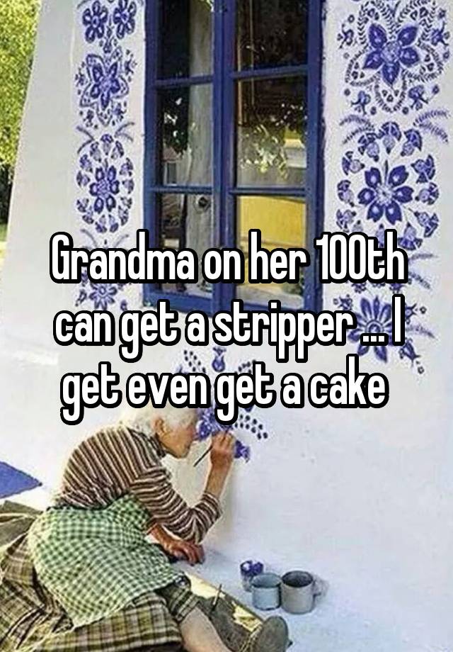 Grandma On Her 100th Can Get A Stripper I Get Even Get A Cake