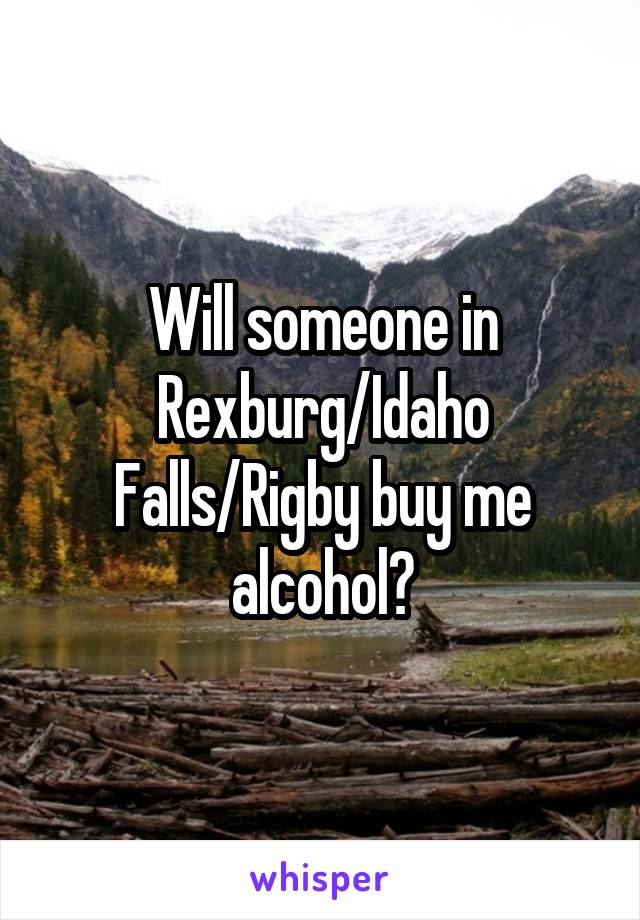 Will someone in Rexburg/Idaho Falls/Rigby buy me alcohol?