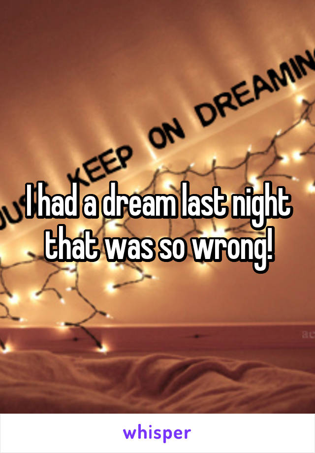 I had a dream last night that was so wrong!