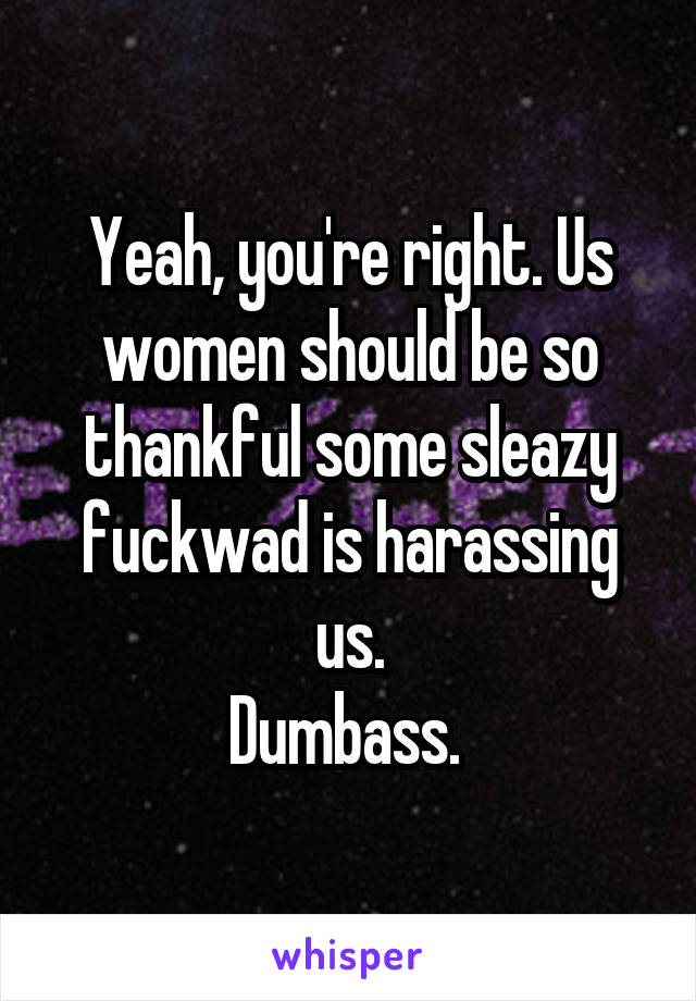 Yeah, you're right. Us women should be so thankful some sleazy fuckwad is harassing us.
Dumbass. 