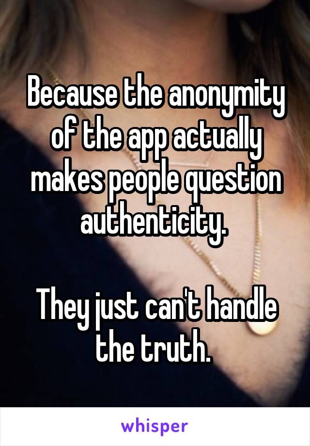 Because the anonymity of the app actually makes people question authenticity. 

They just can't handle the truth. 