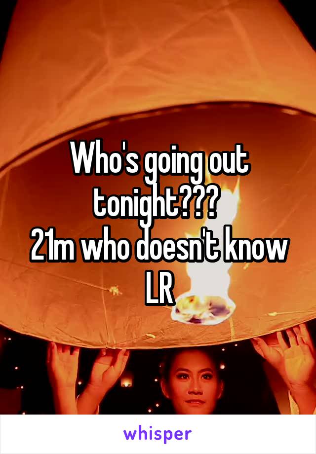 Who's going out tonight??? 
21m who doesn't know LR