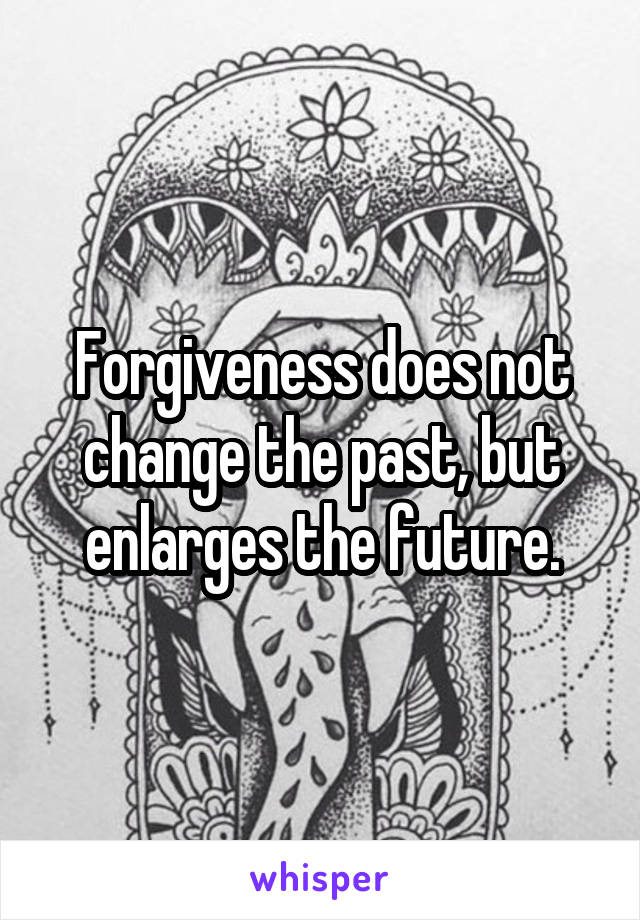 Forgiveness does not change the past, but enlarges the future.