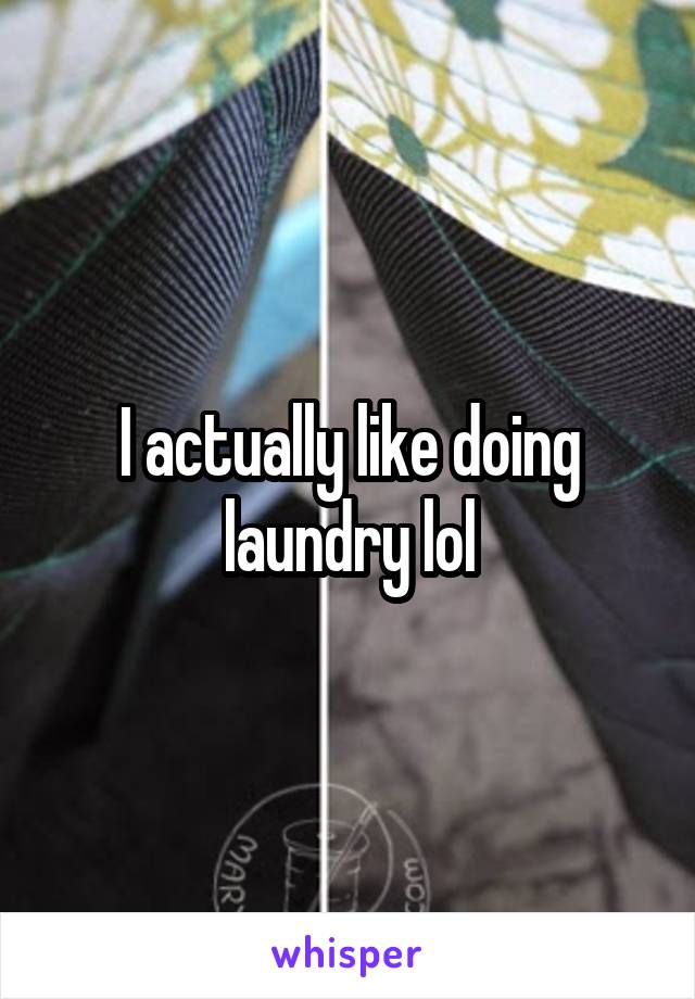 I actually like doing laundry lol