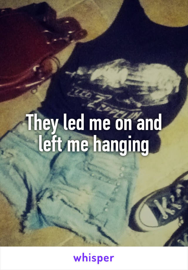 They led me on and left me hanging