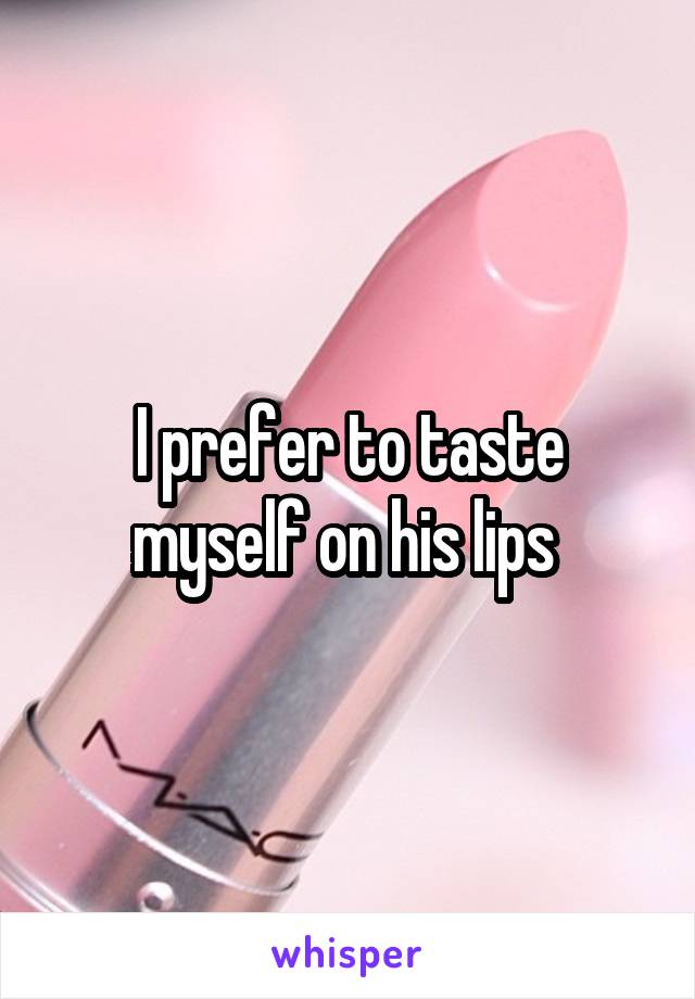 I prefer to taste myself on his lips 