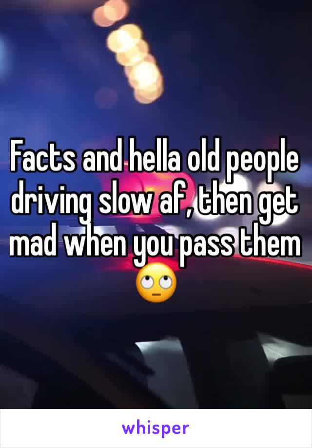 Facts and hella old people driving slow af, then get mad when you pass them 🙄